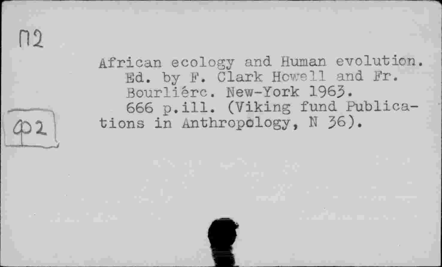 ﻿African ecology and Human evolution. Ed. by F. Clark Howell and Fr. Bourliérc. New-York 1963« 666 p.ill. (Viking fund Publications in Anthropology, N J6).